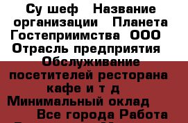 Су-шеф › Название организации ­ Планета Гостеприимства, ООО › Отрасль предприятия ­ Обслуживание посетителей ресторана, кафе и т.д. › Минимальный оклад ­ 45 000 - Все города Работа » Вакансии   . Мордовия респ.